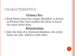 CHARACTERISTICS
                   Primary Key
 Each Entity bean has unique identifier; is known
  as Primary Key that enables the client to locate
  the exact entity bean
                   Relationships
 Like the data of a relational database, the entity
  beans are also elated to each other
 
