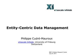 Entity-Centric Data Management
Philippe Cudré-Mauroux
eXascale Infolab, University of Fribourg
Switzerland
IBM TJ Watson Research Center
July 24, 2013
 
