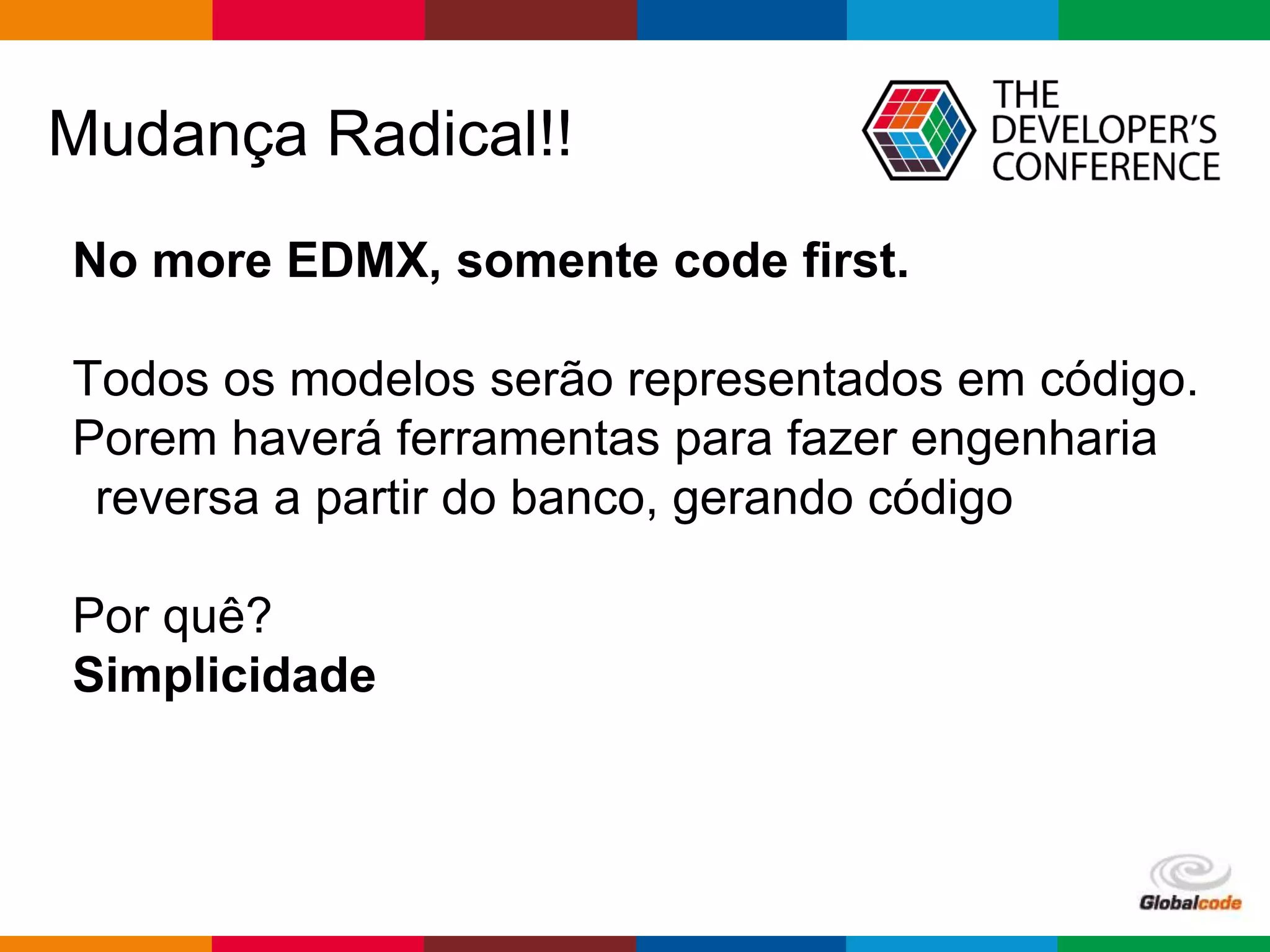 Globalcode – Open4education
Mudança Radical!!
No more EDMX, somente code first.
Todos os modelos serão representados em código.
Porem haverá ferramentas para fazer engenharia
reversa a partir do banco, gerando código
Por quê?
Simplicidade
 