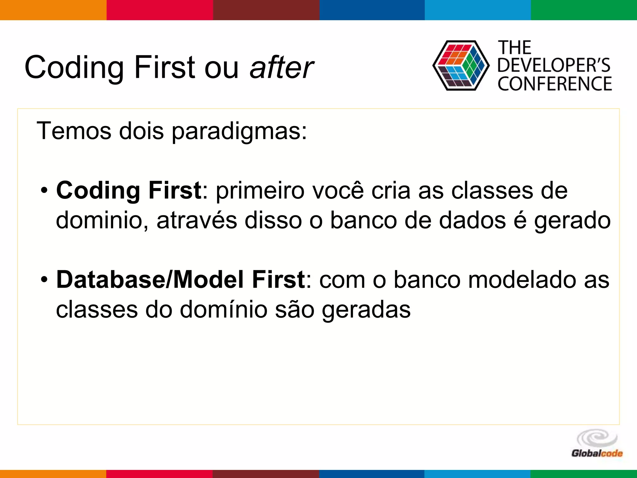 Globalcode – Open4education
Coding First ou after
Temos dois paradigmas:
• Coding First: primeiro você cria as classes de
dominio, através disso o banco de dados é gerado
• Database/Model First: com o banco modelado as
classes do domínio são geradas
 