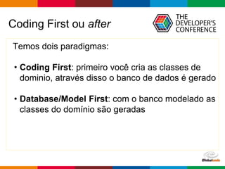 Globalcode – Open4education
Coding First ou after
Temos dois paradigmas:
• Coding First: primeiro você cria as classes de
dominio, através disso o banco de dados é gerado
• Database/Model First: com o banco modelado as
classes do domínio são geradas
 
