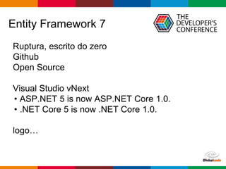 Globalcode – Open4education
Entity Framework 7
Ruptura, escrito do zero
Github
Open Source
Visual Studio vNext
• ASP.NET 5 is now ASP.NET Core 1.0.
• .NET Core 5 is now .NET Core 1.0.
logo…
 