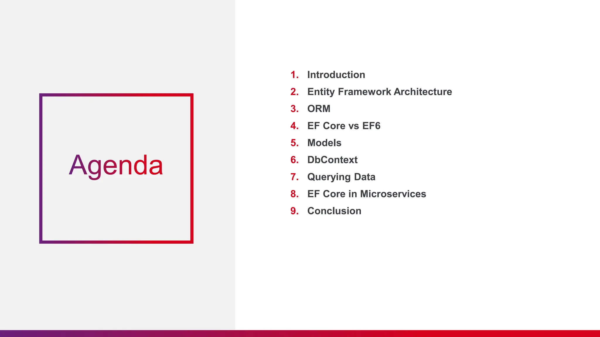 1. Introduction
2. Entity Framework Architecture
3. ORM
4. EF Core vs EF6
5. Models
6. DbContext
7. Querying Data
8. EF Core in Microservices
9. Conclusion
 