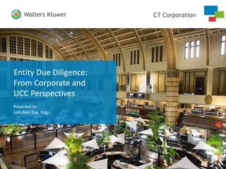 CT CorporationWolters Kluwer
CT CorporationWolters Kluwer
Entity Due Diligence:
From Corporate and
UCC Perspectives
Presented by:
Lori Ann Fox, Esq.
 