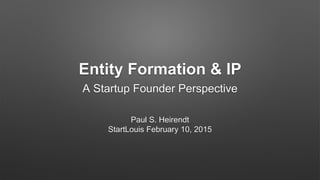 Entity Formation & IP
A Startup Founder Perspective
Paul S. Heirendt
StartLouis February 10, 2015
 