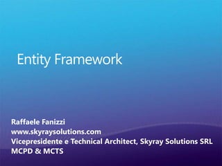 EntityFramework Raffaele Fanizzi www.skyraysolutions.com Vicepresidente e TechnicalArchitect, SkyraySolutions SRL MCPD & MCTS 