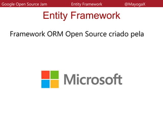 Entity Framework
Framework ORM Open Source criado pela
Google Open Source Jam Entity Framework @MayogaX
 