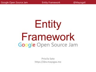 Entity
Framework
Google Open Source Jam
Google Open Source Jam Entity Framework @MayogaX
Priscila Sato
https://dev.mayogax.me
 