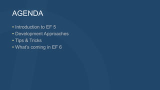 AGENDA
• Introduction to EF 5
• Development Approaches
• Tips & Tricks
• What’s coming in EF 6
 