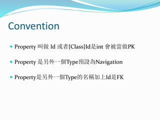 Convention
 Property 叫做 Id 或者{Class}Id是int 會被當做PK
 Property 是另外一個Type預設為Navigation
 Property是另外一個Type的名稱加上Id是FK
 