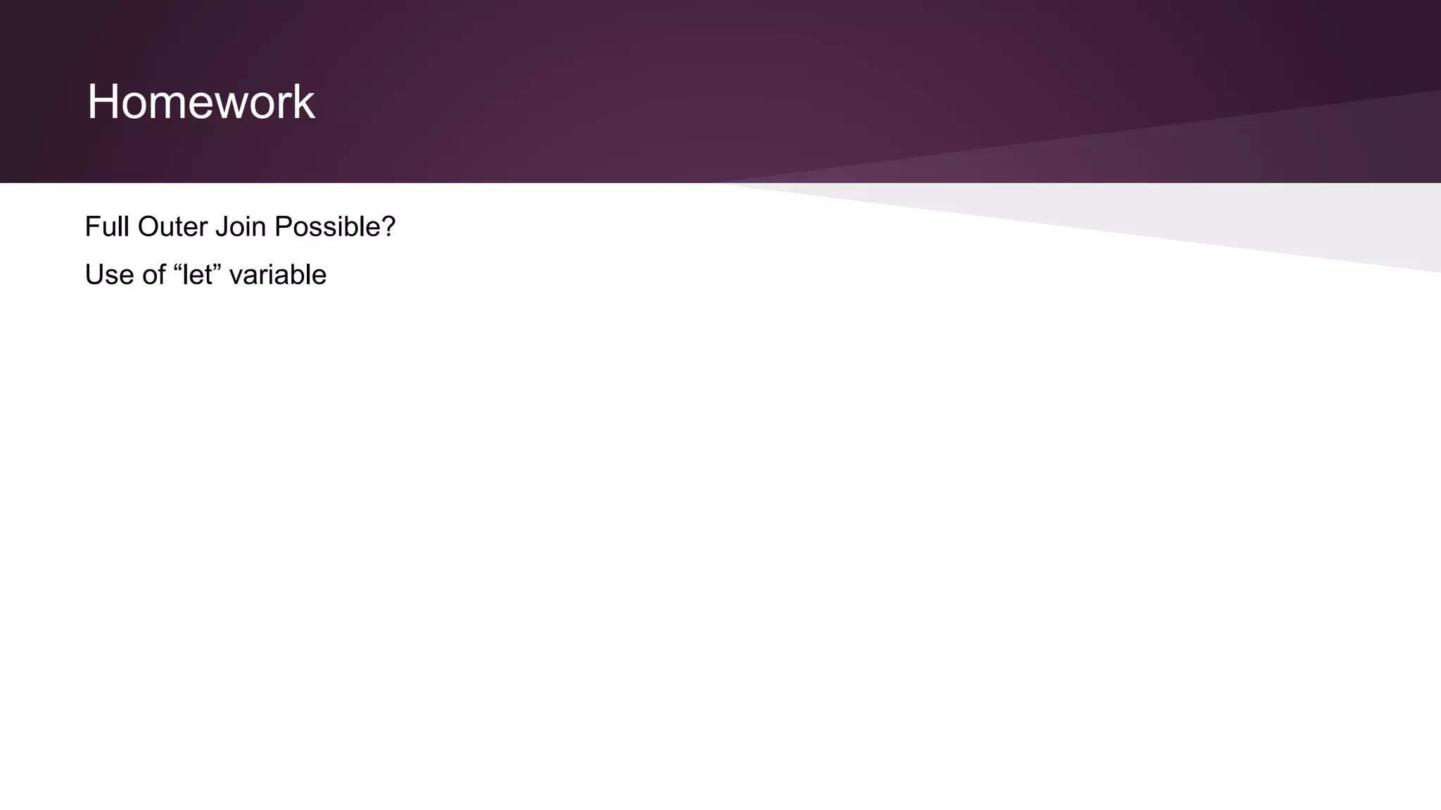 Homework
Full Outer Join Possible?
Use of “let” variable
 