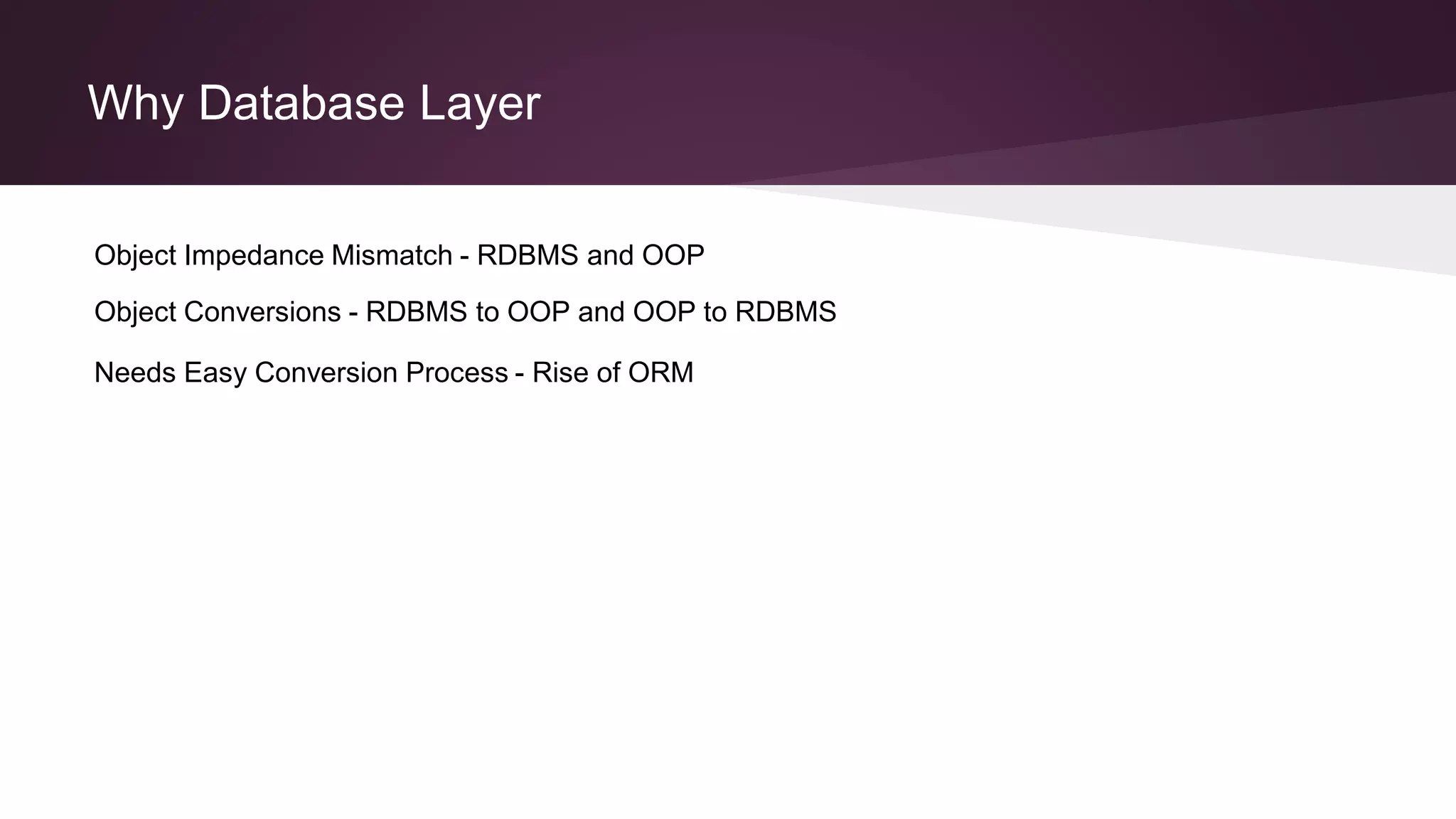 Why Database Layer
Object Impedance Mismatch - RDBMS and OOP
Object Conversions - RDBMS to OOP and OOP to RDBMS
Needs Easy Conversion Process - Rise of ORM
 
