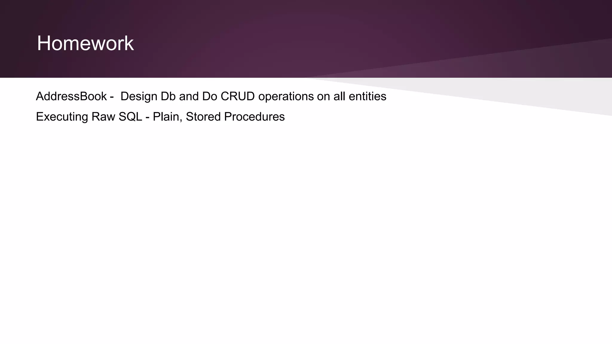 Homework
AddressBook - Design Db and Do CRUD operations on all entities
Executing Raw SQL - Plain, Stored Procedures
 
