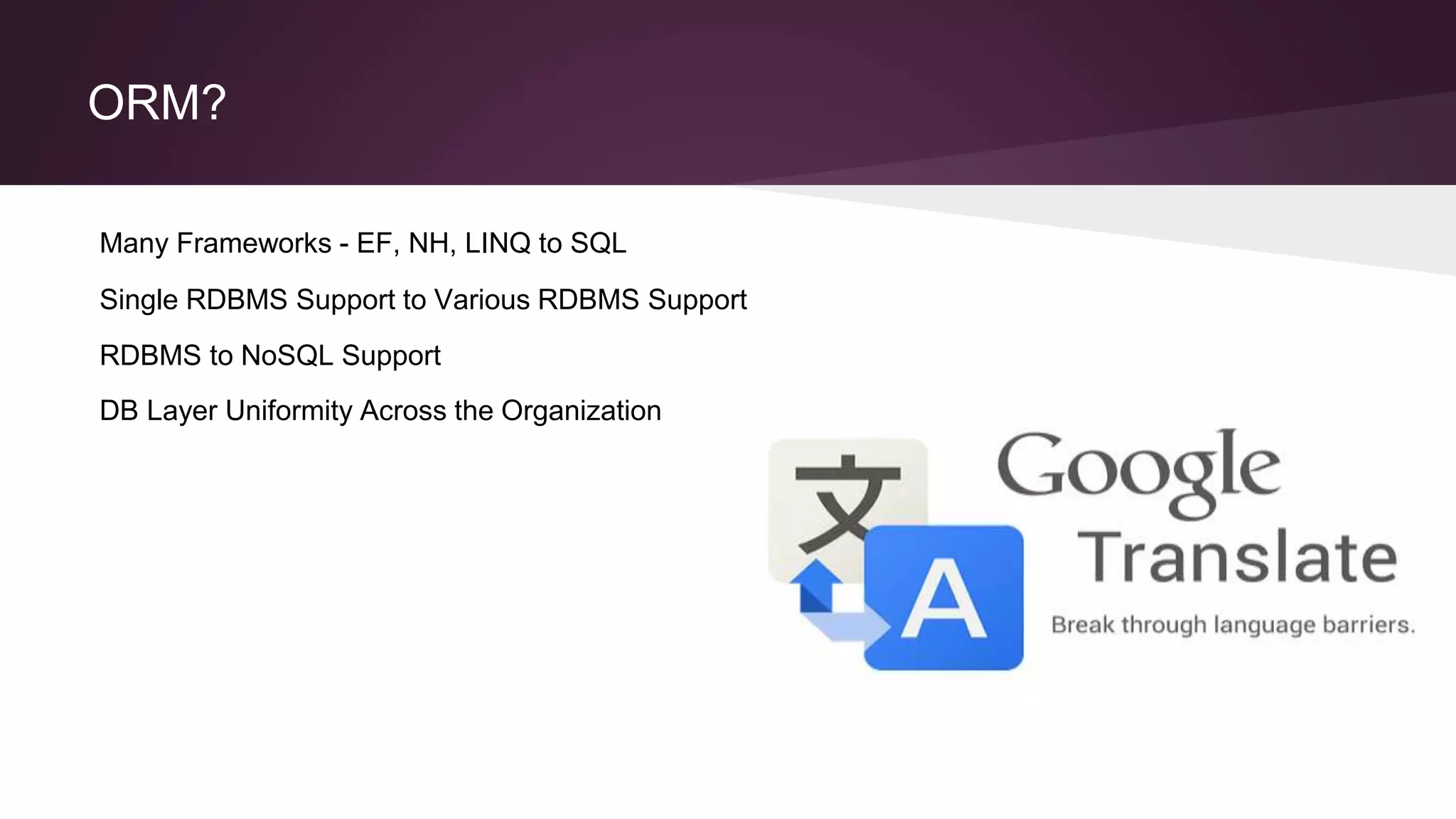 ORM?
Many Frameworks - EF, NH, LINQ to SQL
RDBMS to NoSQL Support
Single RDBMS Support to Various RDBMS Support
DB Layer Uniformity Across the Organization
 