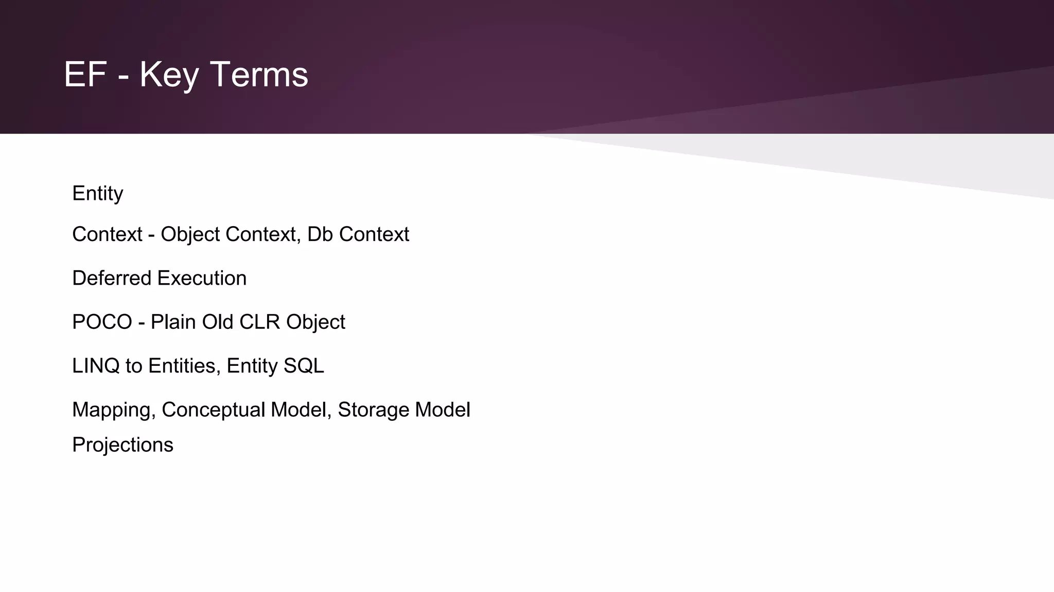 EF - Key Terms
Entity
Context - Object Context, Db Context
Deferred Execution
POCO - Plain Old CLR Object
LINQ to Entities, Entity SQL
Mapping, Conceptual Model, Storage Model
Projections
 