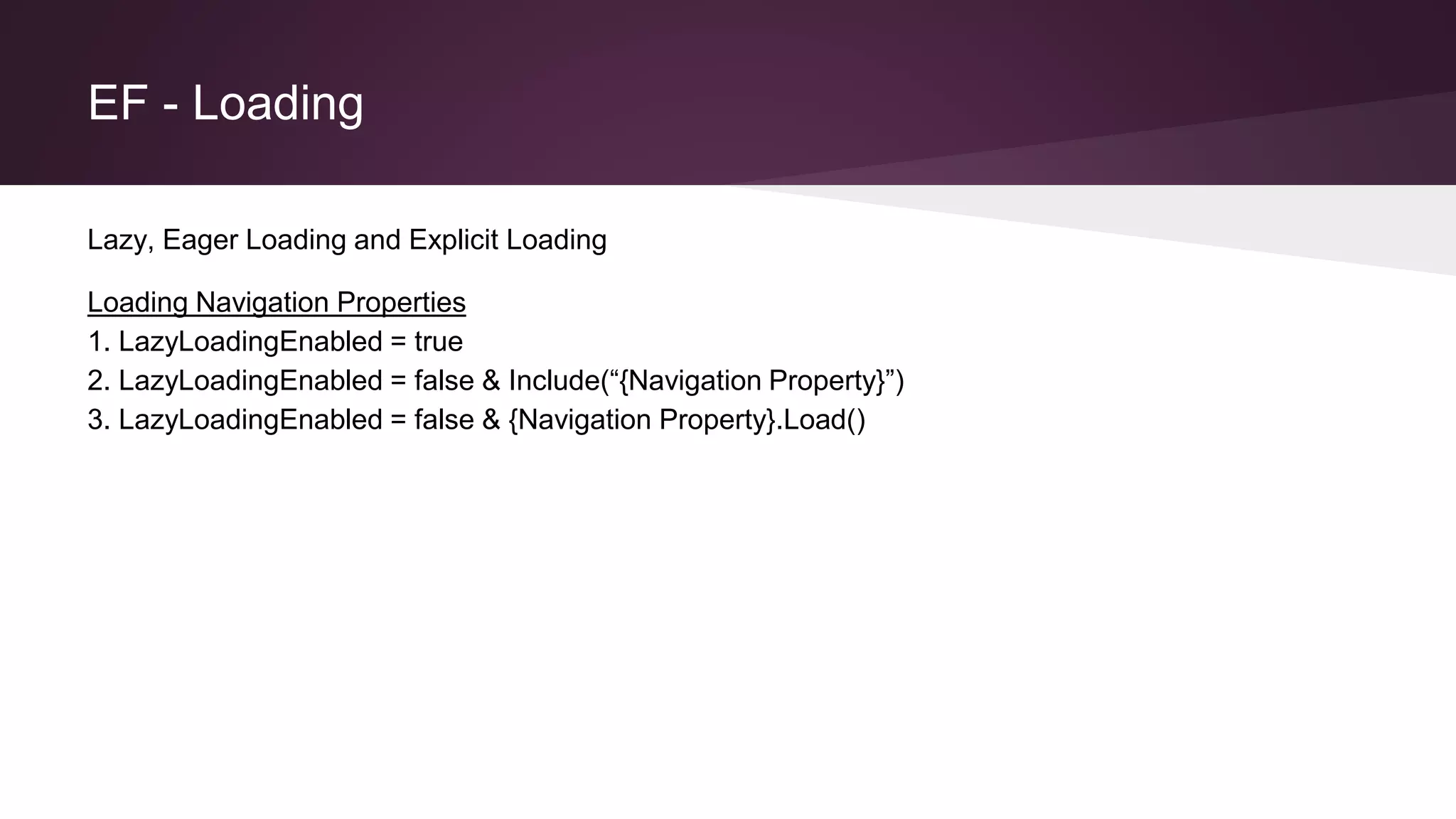 EF - Loading
Lazy, Eager Loading and Explicit Loading
Loading Navigation Properties
1. LazyLoadingEnabled = true
2. LazyLoadingEnabled = false & Include(“{Navigation Property}”)
3. LazyLoadingEnabled = false & {Navigation Property}.Load()
 