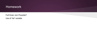 Homework
Full Outer Join Possible?
Use of “let” variable
 