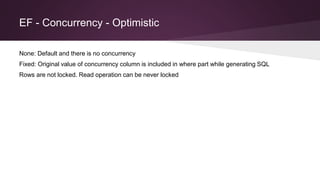EF - Concurrency - Optimistic
None: Default and there is no concurrency
Fixed: Original value of concurrency column is included in where part while generating SQL
Rows are not locked. Read operation can be never locked
 