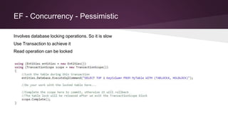 EF - Concurrency - Pessimistic
Involves database locking operations. So it is slow
Use Transaction to achieve it
Read operation can be locked
 