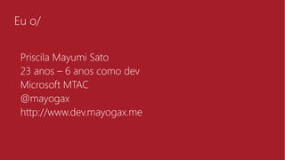 Eu o/
Priscila Mayumi Sato
23 anos – 6 anos como dev
Microsoft MTAC
@mayogax
http://www.dev.mayogax.me
 