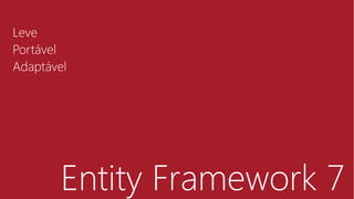 Entity Framework 7
Leve
Portável
Adaptável
 
