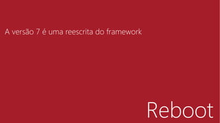 Reboot
A versão 7 é uma reescrita do framework
 