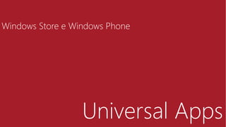 Universal Apps
Windows Store e Windows Phone
 