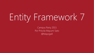 Entity Framework 7
Campus Party 2015
Por Priscila Mayumi Sato
@MayogaX
 
