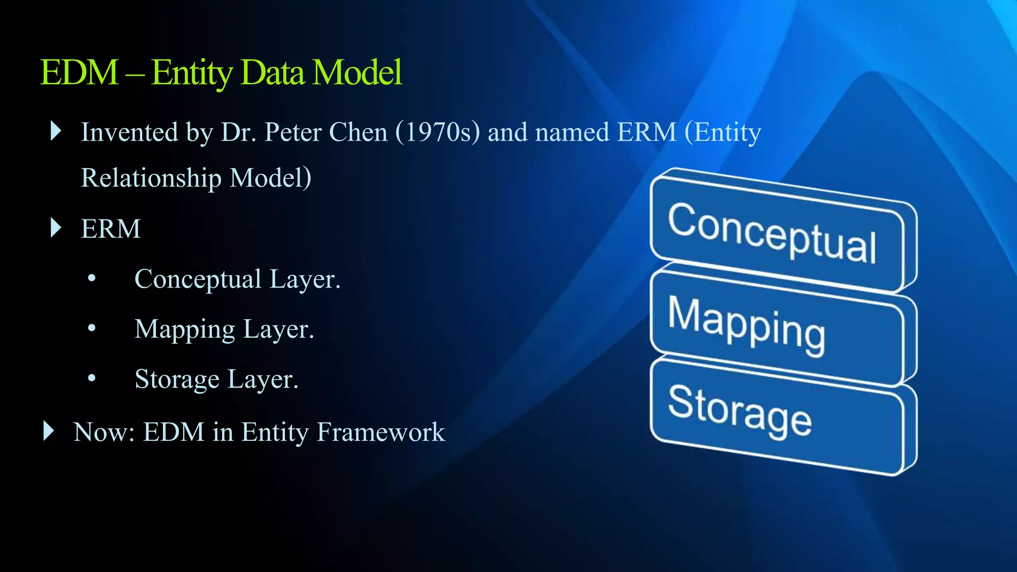 EDM–EntityDataModel
 Invented by Dr. Peter Chen (1970s) and named ERM (Entity
Relationship Model)
 ERM
• Conceptual Layer.
• Mapping Layer.
• Storage Layer.
 Now: EDM in Entity Framework
 