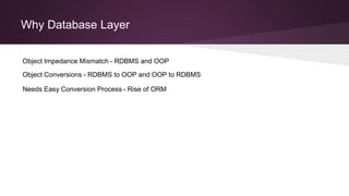 Why Database Layer
Object Impedance Mismatch - RDBMS and OOP
Object Conversions - RDBMS to OOP and OOP to RDBMS
Needs Easy Conversion Process - Rise of ORM
 