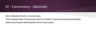 EF - Concurrency - Optimistic
None: Default and there is no concurrency
Fixed: Original value of concurrency column is included in where part while generating SQL
Rows are not locked. Read operation can be never locked
 