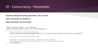 EF - Concurrency - Pessimistic
Involves database locking operations. So it is slow
Use Transaction to achieve it
Read operation can be locked
 
