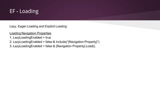 EF - Loading
Lazy, Eager Loading and Explicit Loading
Loading Navigation Properties
1. LazyLoadingEnabled = true
2. LazyLoadingEnabled = false & Include(“{Navigation Property}”)
3. LazyLoadingEnabled = false & {Navigation Property}.Load()
 