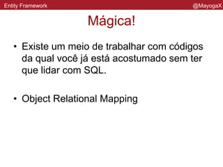 O Entity Framework
• ORM da Microsoft
• Versão 6 sendo trabalhada desde 2012 e está em alpha 3
E o símbolo é um unicórnio. O Magic Unicorn
• Roda por cima da Ado.Net
• Nasceu no service pack do .Net
framework 3.5
• É Open Source
• Trabalha tanto gerando base de dados
quanto com base já existente
Entity Framework @MayogaX
 