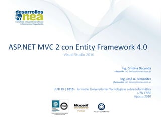 ASP.NET MVC 2 con Entity Framework 4.0 Visual Studio 2010 Ing. Cristina Dacunda cdacunda[at] desarrollosnea.com.ar Ing. JoséA. Fernandezjfernandez[at] desarrollosnea.com.ar  JUTI XI | 2010- Jornadas Universitarias Tecnológicas sobre InformáticaUTN-FRREAgosto.2010 