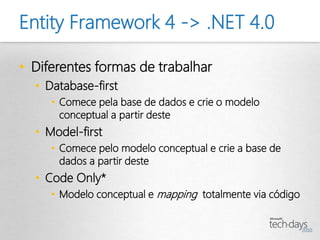Entity Framework 4 -> .NET 4.0

• Diferentes formas de trabalhar
  • Database-first
     • Comece pela base de dados e crie o modelo
       conceptual a partir deste
  • Model-first
     • Comece pelo modelo conceptual e crie a base de
       dados a partir deste
  • Code Only*
     • Modelo conceptual e mapping totalmente via código
 