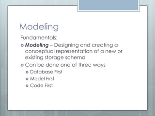 Modeling
Fundamentals:
 Modeling – Designing and creating a
  conceptual representation of a new or
  existing storage schema
 Can be done one of three ways
    Database First
    Model First
    Code First
 