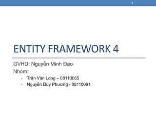 1




ENTITY FRAMEWORK 4
GVHD: Nguyễn Minh Đạo
Nhóm:
  •   Trần Văn Long – 08110065
  •   Nguyễn Duy Phương - 08110091
 