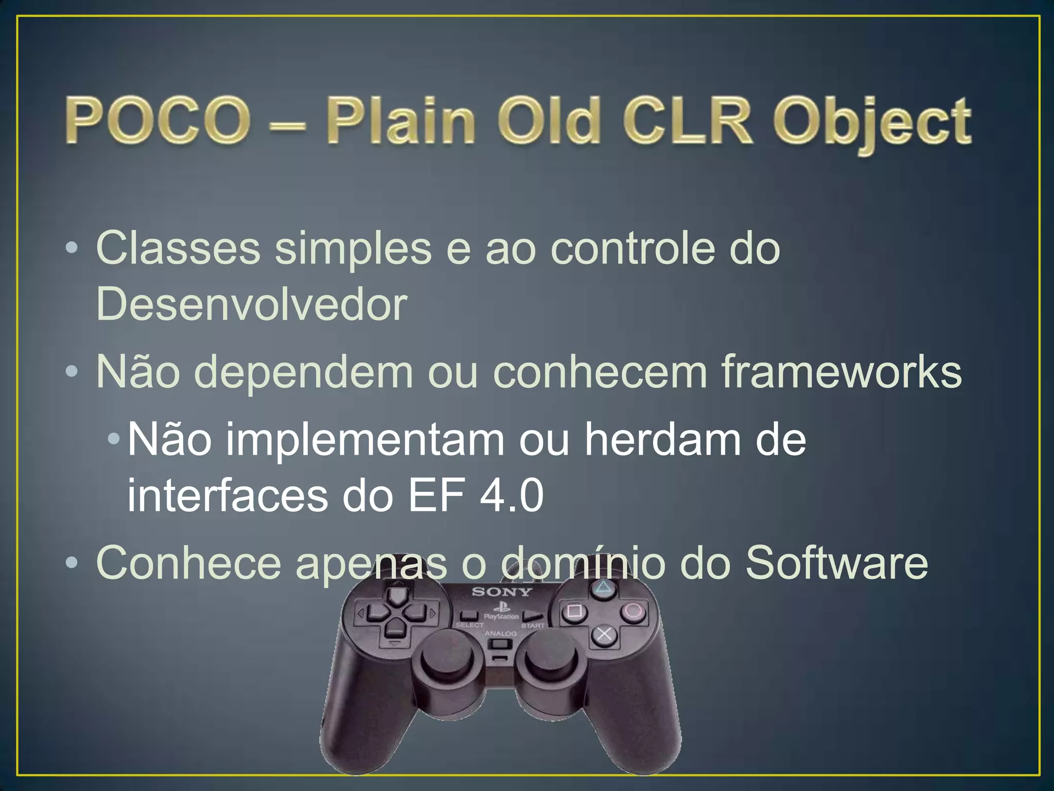 POCO – Plain Old CLR ObjectClasses simples e ao controle do DesenvolvedorNão dependem ou conhecem frameworksNão implementam ou herdam de interfaces do EF 4.0Conhece apenas o domínio do Software