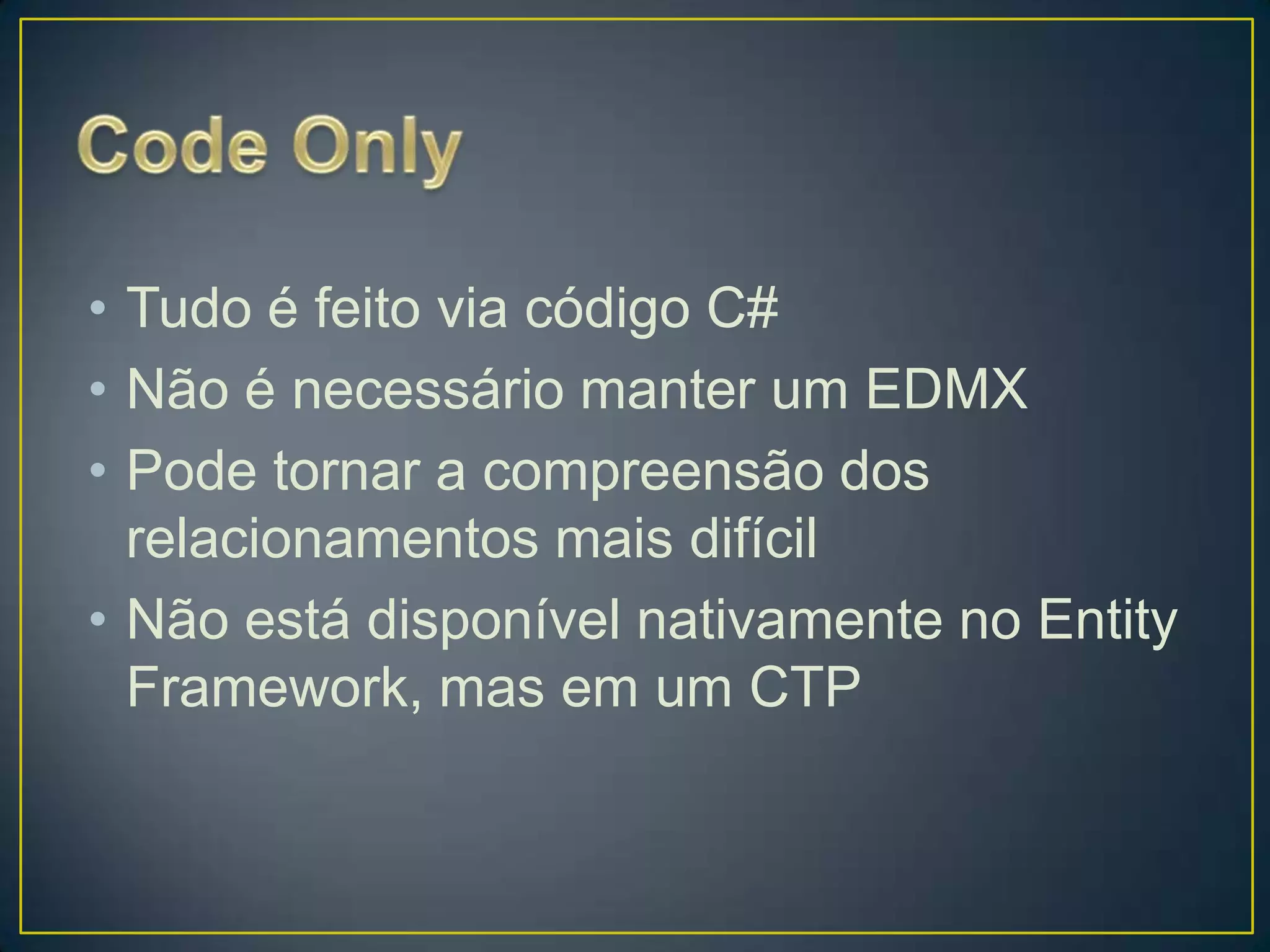 CodeOnlyTudo é feito via código C#Não é necessário manter um EDMXPode tornar a compreensão dos relacionamentos mais difícilNão está disponível nativamente no Entity Framework, mas em um CTP