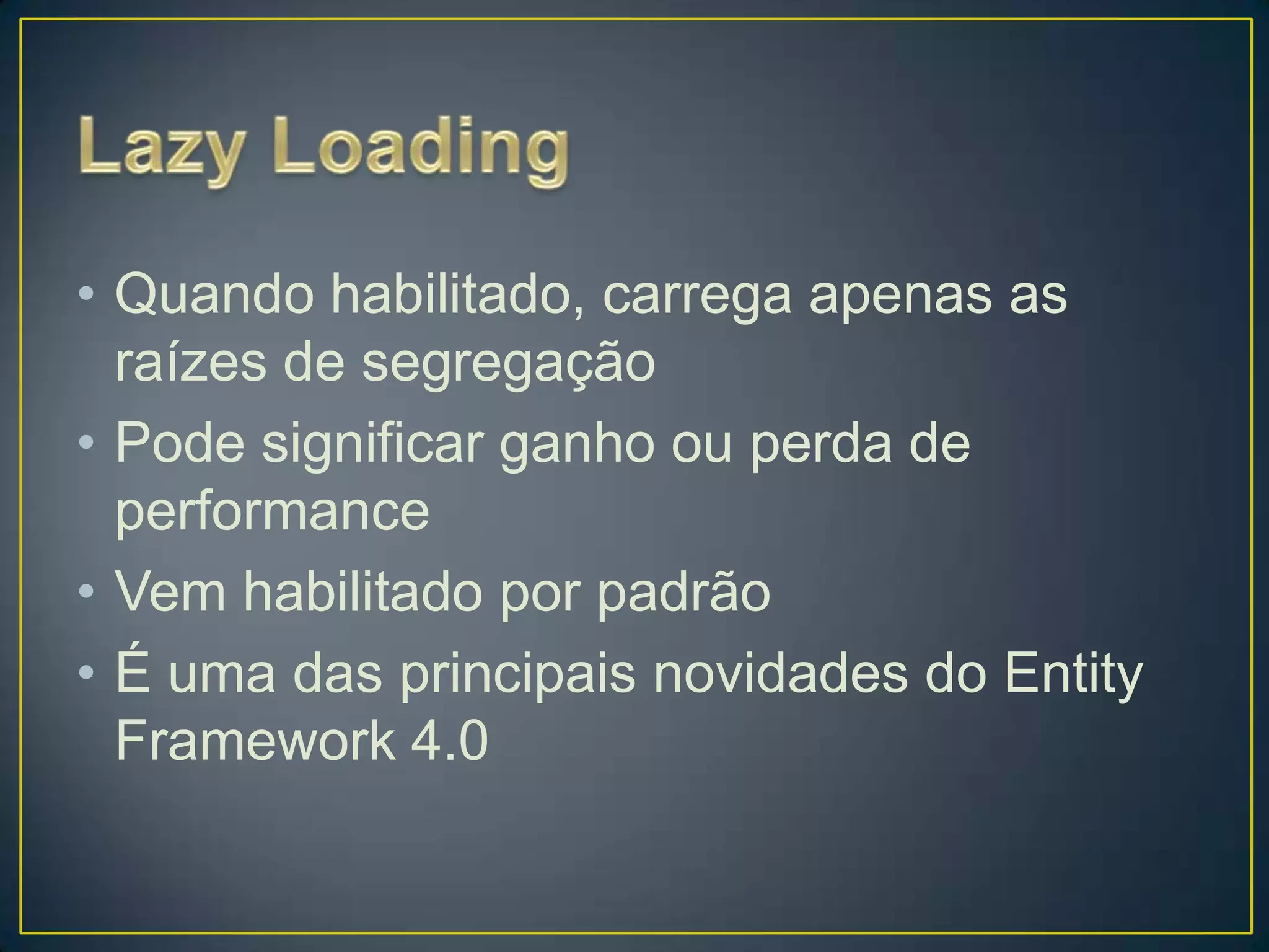 LazyLoadingQuando habilitado, carrega apenas as raízes de segregaçãoPode significar ganho ou perda de performanceVem habilitado por padrãoÉ uma das principais novidades do Entity Framework 4.0