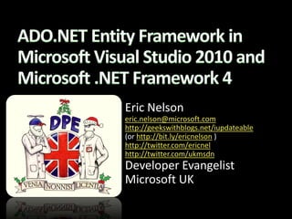 ADO.NET Entity Framework in Microsoft Visual Studio 2010 and Microsoft .NET Framework 4 Eric Nelson  eric.nelson@microsoft.com http://geekswithblogs.net/iupdateable (or http://bit.ly/ericnelson ) http://twitter.com/ericnel http://twitter.com/ukmsdn Developer Evangelist Microsoft UK 