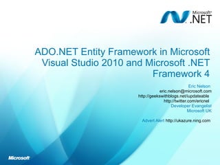 ADO.NET Entity Framework in Microsoft Visual Studio 2010 and Microsoft .NET Framework 4 Eric Nelson  [email_address] http://geekswithblogs.net/iupdateable   http://twitter.com/ericnel   Developer Evangelist Microsoft UK Advert Alert  http://ukazure.ning.com   