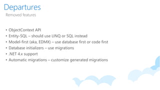 Departures
Removed features
• ObjectContext API
• Entity-SQL – should use LINQ or SQL instead
• Model-first (aka, EDMX) – use database first or code first
• Database initializers – use migrations
• .NET 4.x support
• Automatic migrations – customize generated migrations
 
