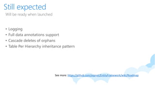Still expected
Will be ready when launched
• Logging
• Full data annotations support
• Cascade deletes of orphans
• Table Per Hierarchy inheritance pattern
See more: https://github.com/aspnet/EntityFramework/wiki/Roadmap
 