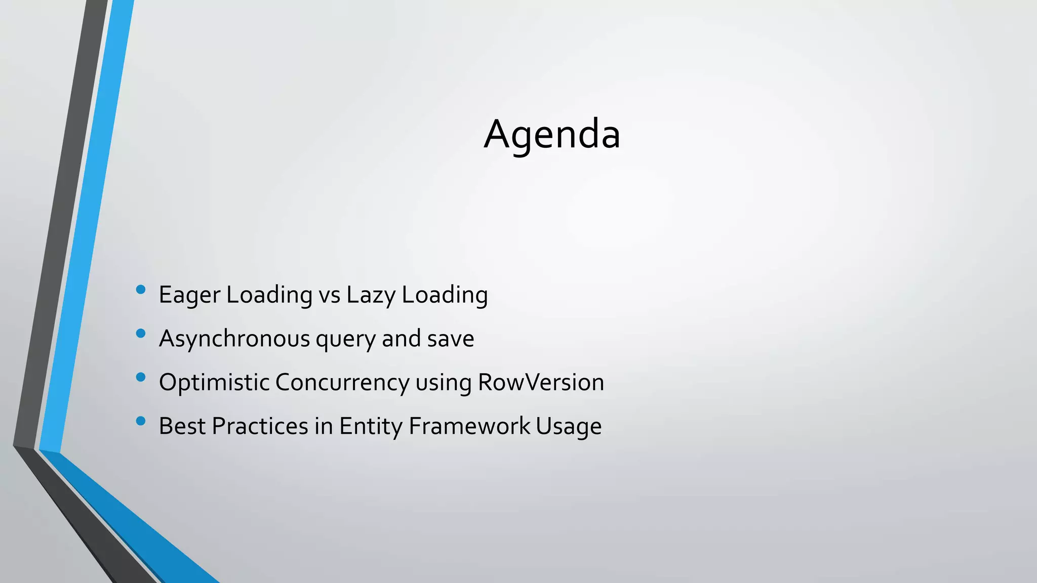 Agenda • Eager Loading vs Lazy Loading • Asynchronous query and save • Optimistic Concurrency using RowVersion • Best Practices in Entity Framework Usage 