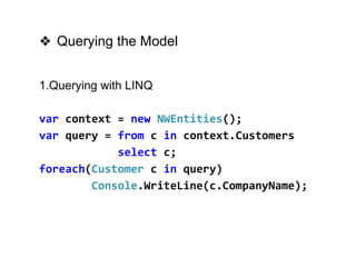 9Optimus Confidential 2013
❖ Querying the Model
1.Querying with LINQ
var context = new NWEntities();
var query = from c in context.Customers
select c;
foreach(Customer c in query)
Console.WriteLine(c.CompanyName);
 