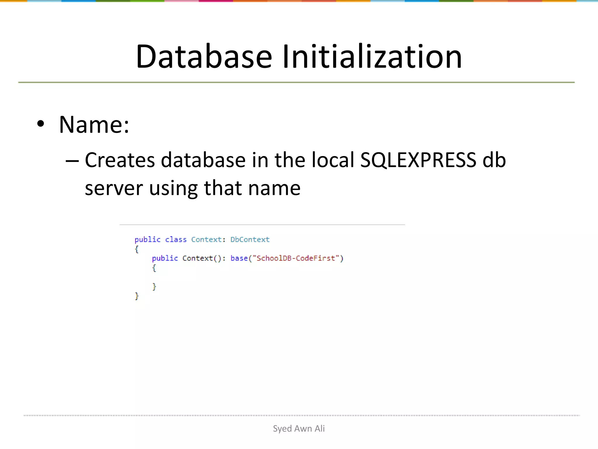 Database Initialization • Name: – Creates database in the local SQLEXPRESS db server using that name Syed Awn Ali 
