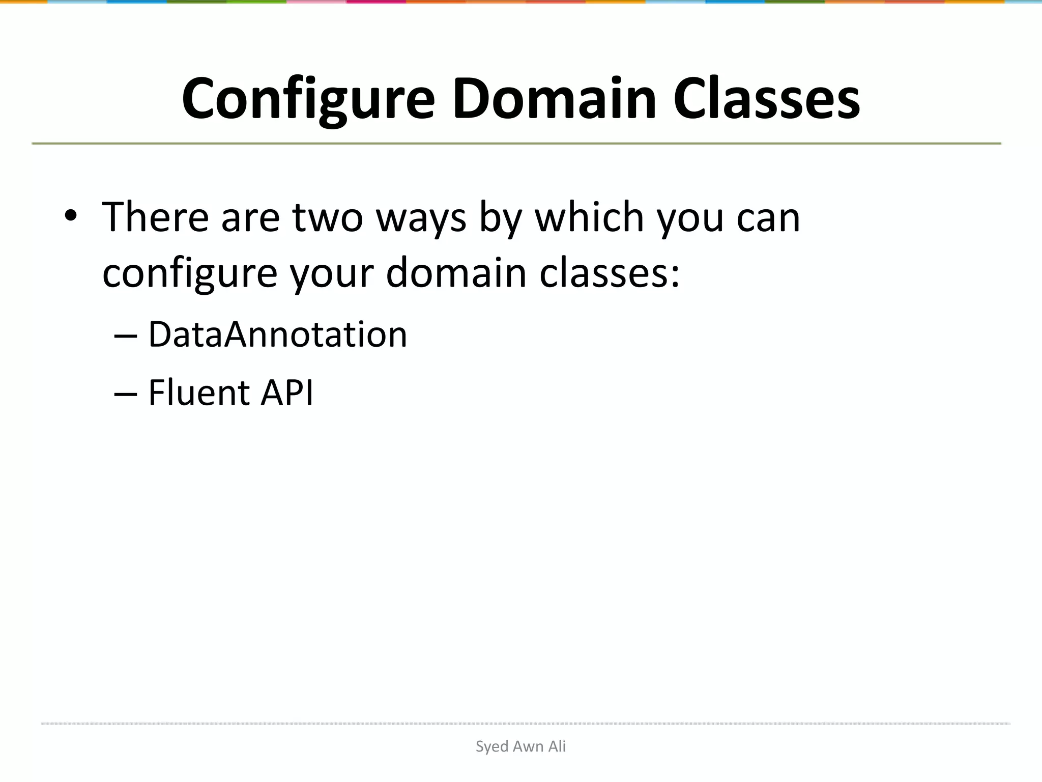 Configure Domain Classes • There are two ways by which you can configure your domain classes: – DataAnnotation – Fluent API Syed Awn Ali 