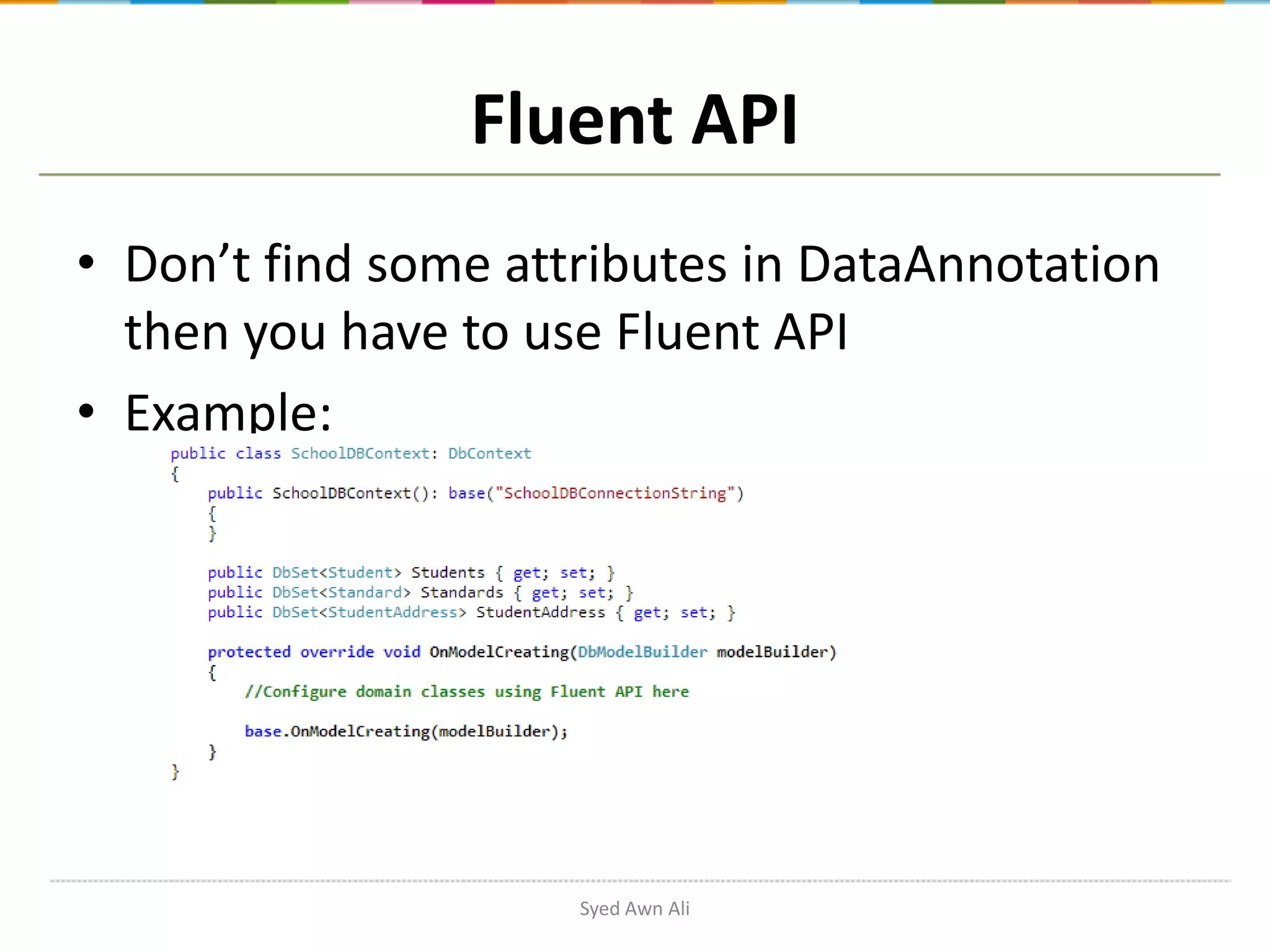 Fluent API • Don’t find some attributes in DataAnnotation then you have to use Fluent API • Example: Syed Awn Ali 